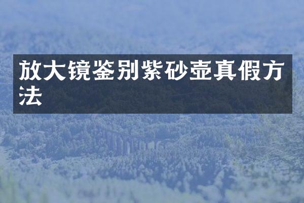放大镜鉴别紫砂壶真假方法