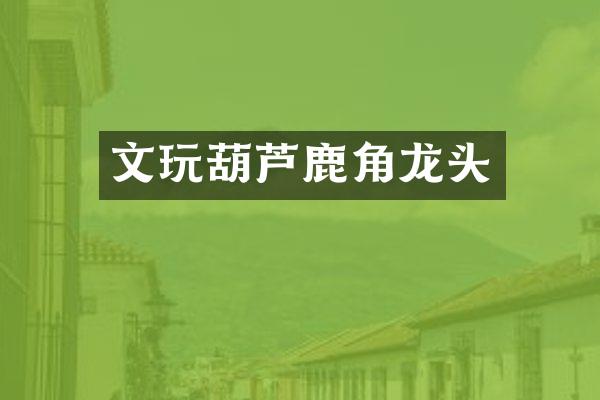 文玩葫芦鹿角龙头