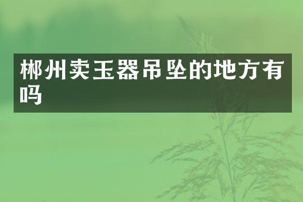 郴州卖玉器吊坠的地方有吗