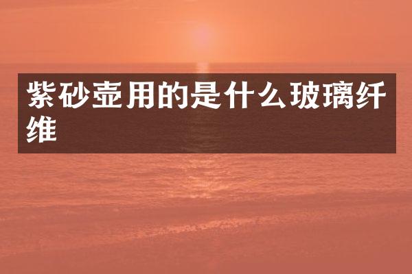 紫砂壶用的是什么玻璃纤维