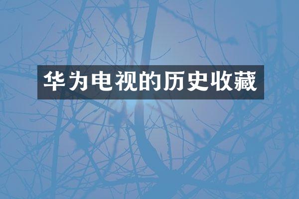 华为电视的历史收藏