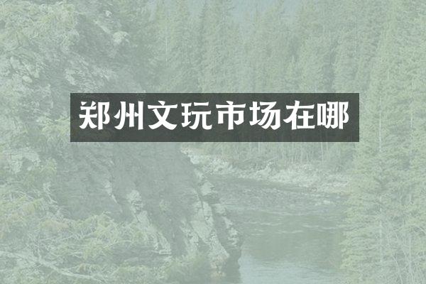 郑州文玩市场在哪