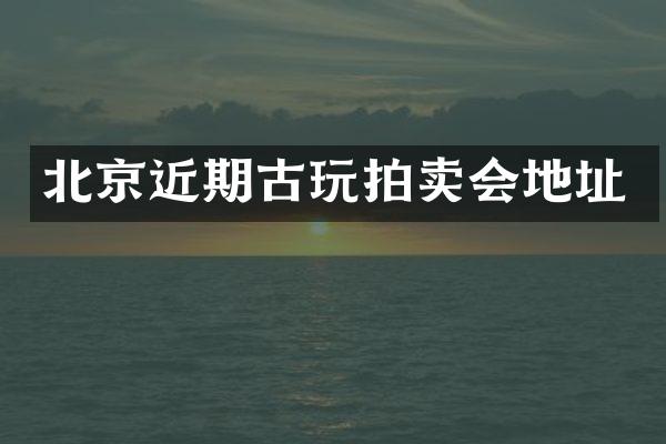 北京近期古玩拍卖会地址