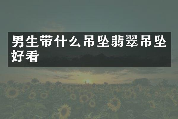 男生带什么吊坠翡翠吊坠好看