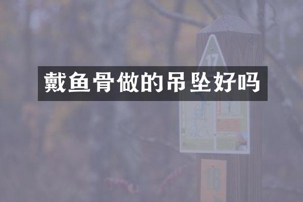 戴鱼骨做的吊坠好吗