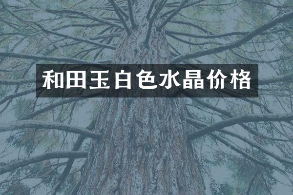 和田玉白色水晶价格