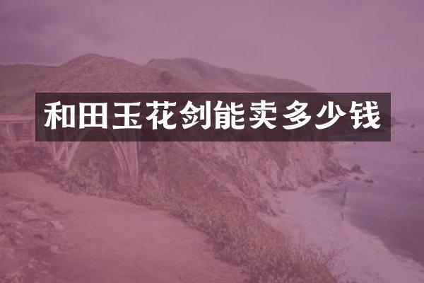 和田玉花剑能卖多少钱