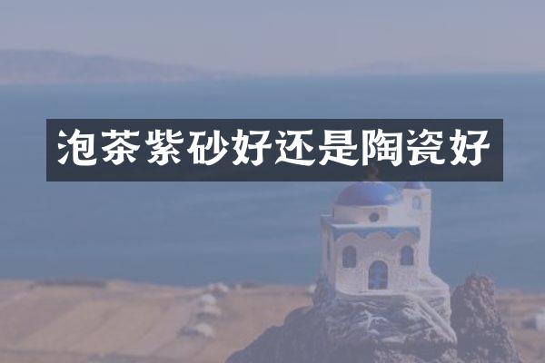 泡茶紫砂好还是陶瓷好