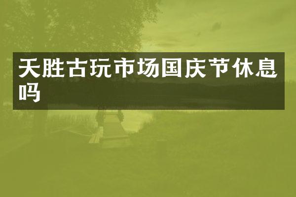 天胜古玩市场国庆节休息吗