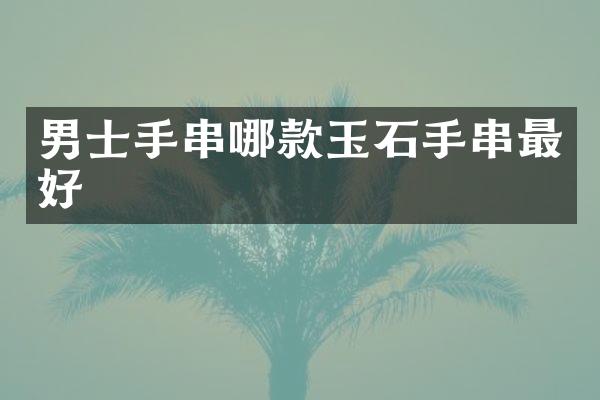 男士手串哪款玉石手串最好