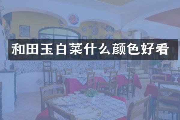 和田玉白菜什么颜色好看