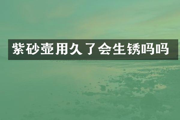 紫砂壶用久了会生锈吗吗