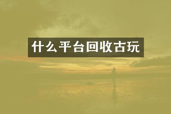 什么平台回收古玩