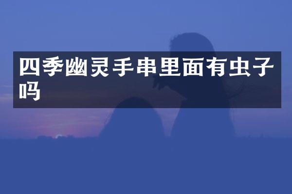 四季幽灵手串里面有虫子吗