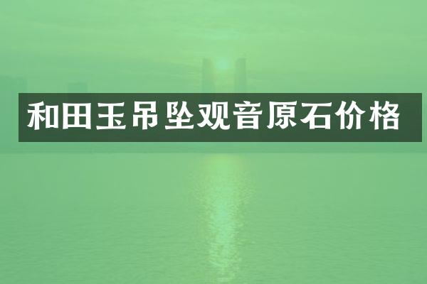 和田玉吊坠观音原石价格