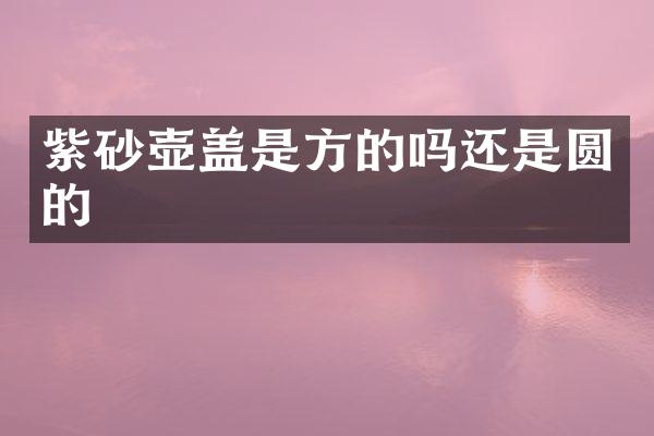 紫砂壶盖是方的吗还是圆的