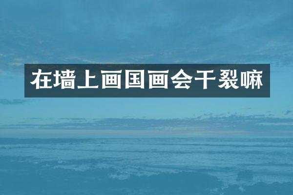 在墙上画国画会干裂嘛