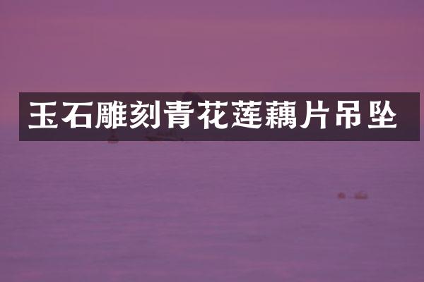 玉石雕刻青花莲藕片吊坠