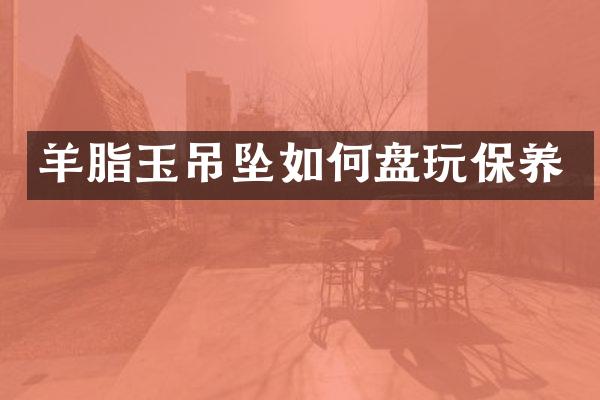 羊脂玉吊坠如何盘玩保养