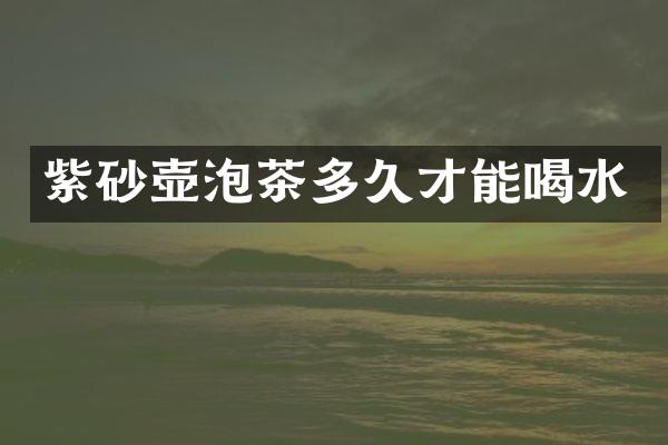 紫砂壶泡茶多久才能喝水