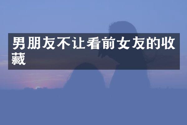 男朋友不让看前女友的收藏
