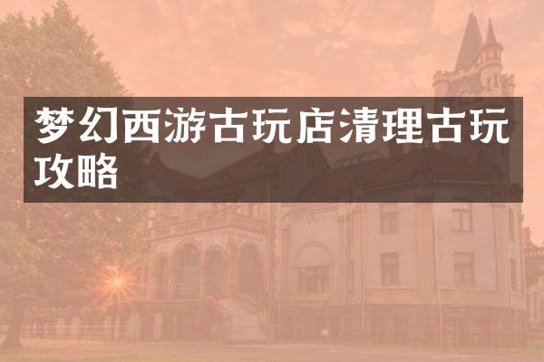 梦幻西游古玩店清理古玩攻略
