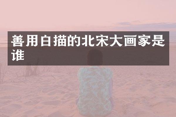 善用白描的北宋大画家是谁