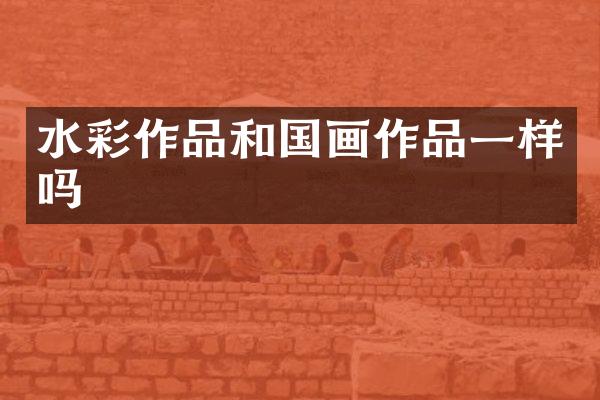 水彩作品和国画作品一样吗