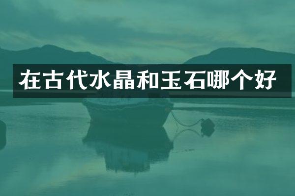在古代水晶和玉石哪个好