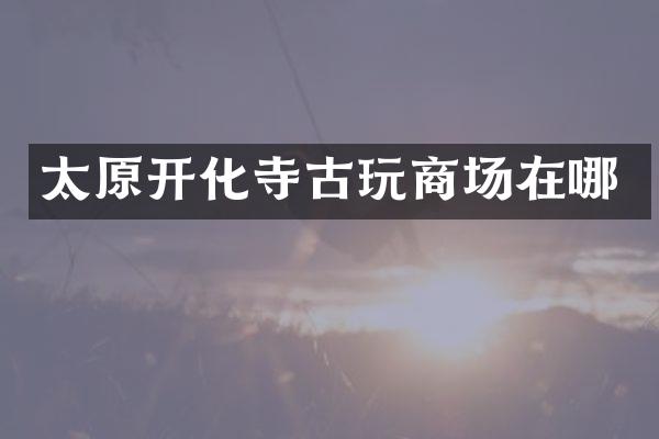 太原开化寺古玩商场在哪