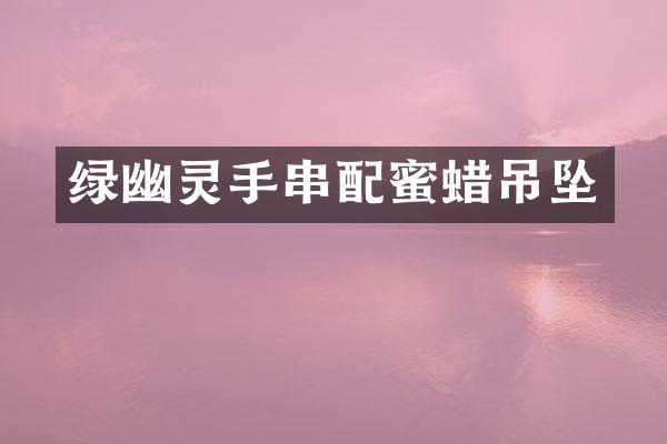 绿幽灵手串配蜜蜡吊坠