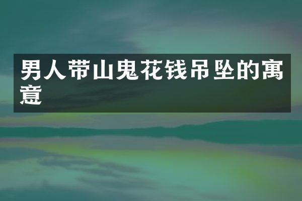 男人带山鬼花钱吊坠的寓意