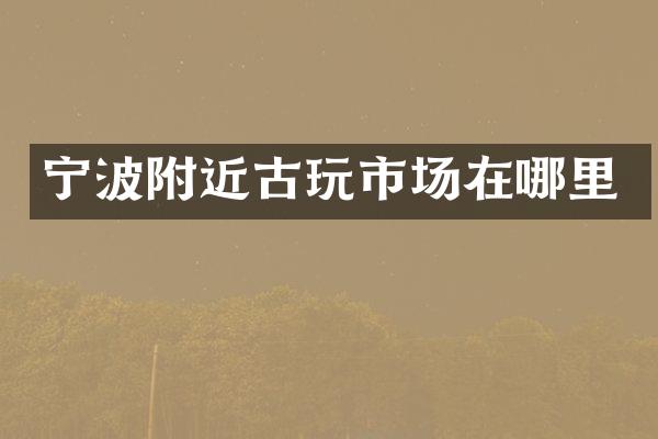 宁波附近古玩市场在哪里