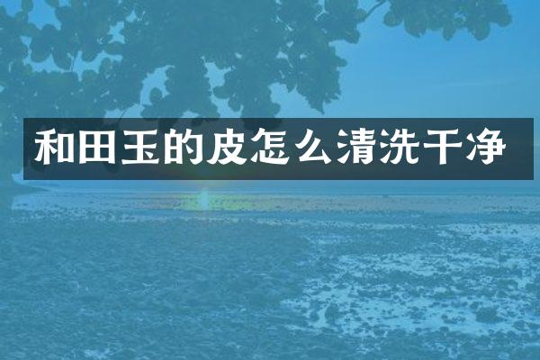 和田玉的皮怎么清洗干净