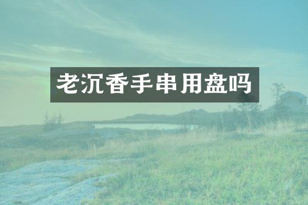 老沉香手串用盘吗