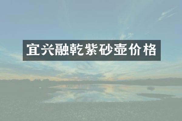 宜兴融乾紫砂壶价格