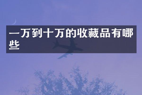 一万到十万的收藏品有哪些