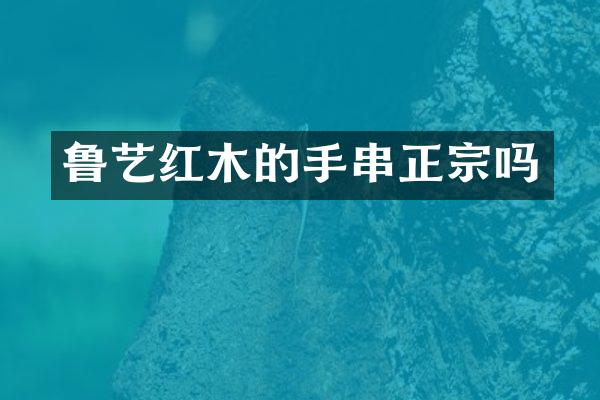 鲁艺红木的手串正宗吗