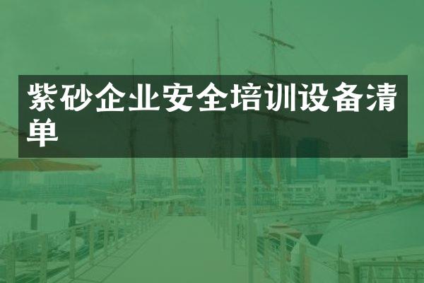 紫砂企业安全培训设备清单