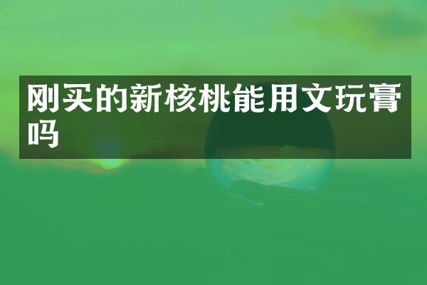 刚买的新核桃能用文玩膏吗
