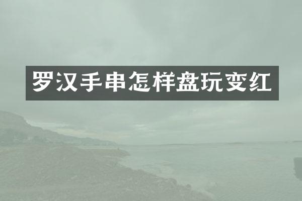 罗汉手串怎样盘玩变红