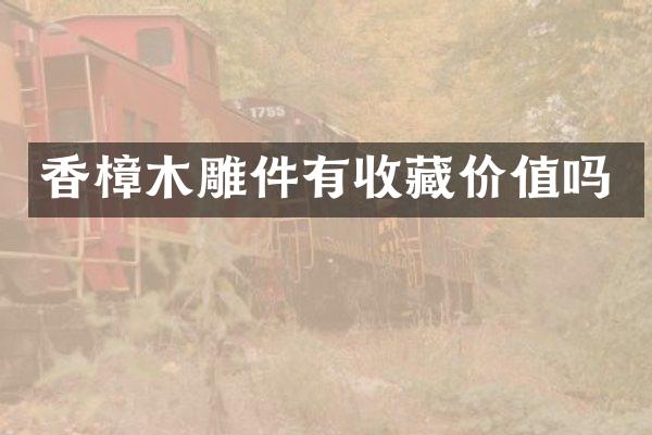 香樟木雕件有收藏价值吗