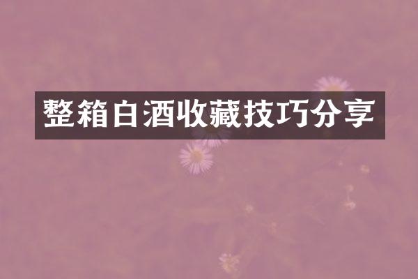 整箱白酒收藏技巧分享