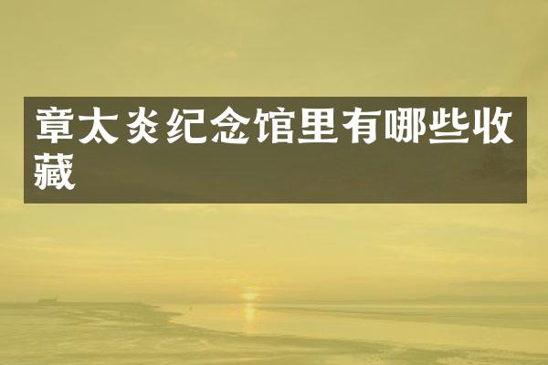 章太炎纪念馆里有哪些收藏