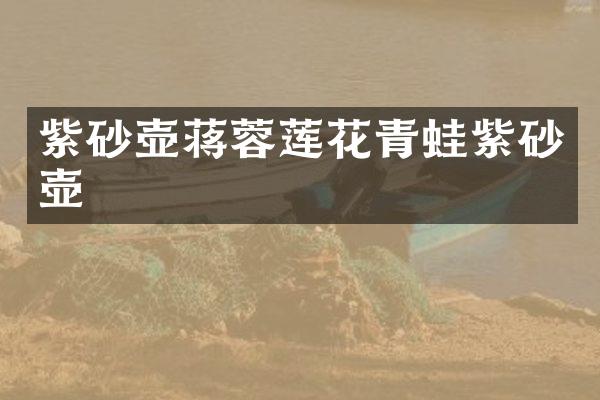 紫砂壶蒋蓉莲花青蛙紫砂壶