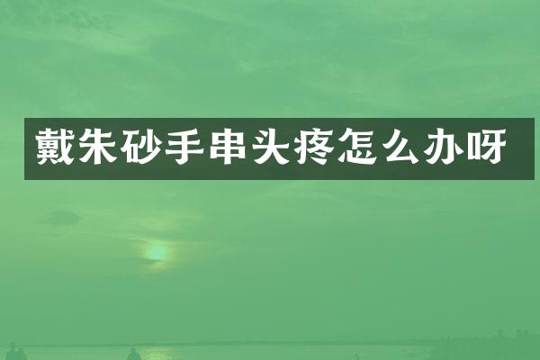 戴朱砂手串头疼怎么办呀