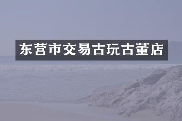 东营市交易古玩古董店