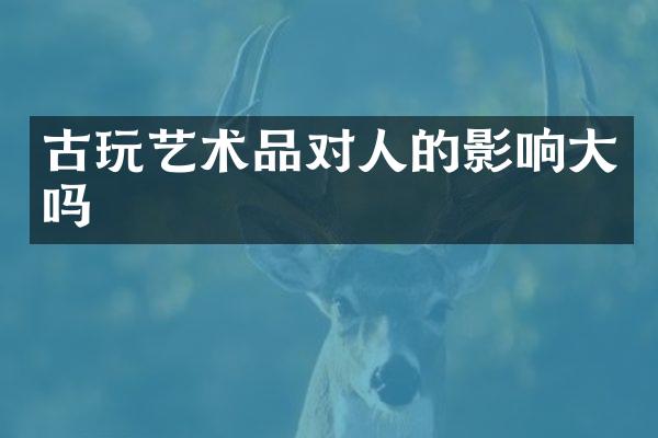 古玩艺术品对人的影响大吗