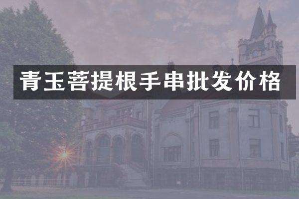 青玉菩提根手串批发价格