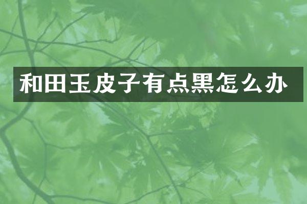 和田玉皮子有点黑怎么办